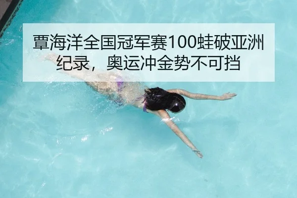 覃海洋全国冠军赛100蛙破亚洲纪录，奥运冲金势不可挡